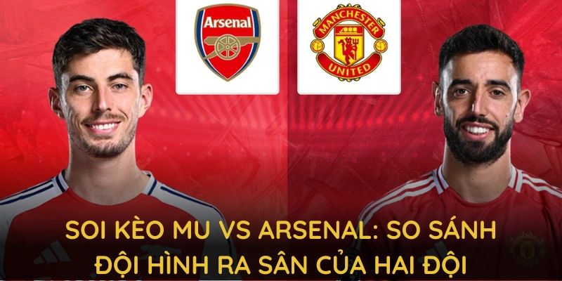 Soi kèo MU vs Arsenal: So sánh đội hình ra sân của hai đội